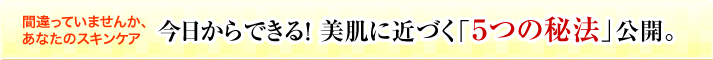 今日からできる！美肌に近づく「５つの秘法」公開。