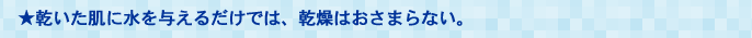 ★乾いた肌に水を与えるだけでは、乾燥はおさまらない。